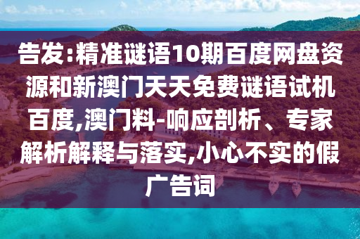 告发:精准谜语10期百度网盘资源和新澳门天天免费谜语试机百度,澳门料-响应剖析、专家解析解释与落实,小心不实的假广告词