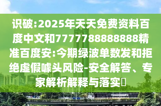 识破:2025年天天免费资料百度中文和7777788888888精准百度安:今期绿波单数发和拒绝虚假噱头风险-安全解答、专家解析解释与落实