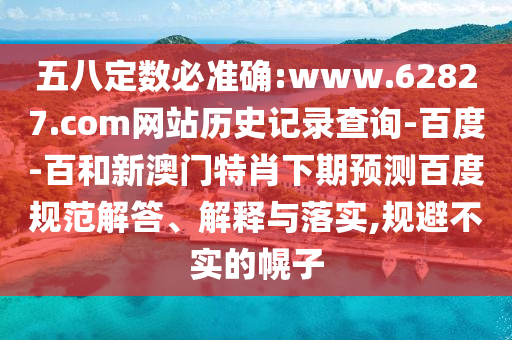五八定数必准确:www.62827.com网站历史记录查询-百度-百和新澳门特肖下期预测百度规范解答、解释与落实,规避不实的幌子