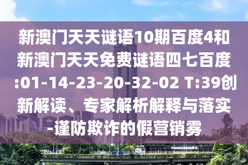 新澳门天天谜语10期百度4和新澳门天天免费谜语四七百度:01-14-23-20-32-02 T:39创新解读、专家解析解释与落实-谨防欺诈的假营销雾