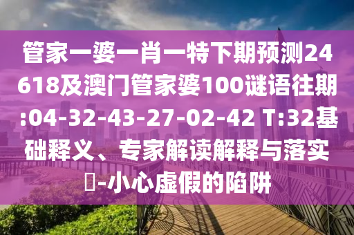 管家一婆一肖一特下期预测24618及澳门管家婆100谜语往期:04-32-43-27-02-42 T:32基础释义、专家解读解释与落实-小心虚假的陷阱