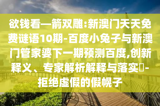 欲钱看—箭双雕:新澳门天天免费谜语10期-百度小兔子与新澳门管家婆下一期预测百度,创新释义、专家解析解释与落实-拒绝虚假的假幌子