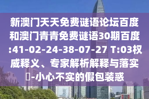 新澳门天天免费谜语论坛百度和澳门青青免费谜语30期百度:41-02-24-38-07-27 T:03权威释义、专家解析解释与落实-小心不实的假包装惑