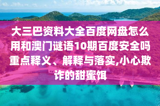 大三巴资料大全百度网盘怎么用和澳门谜语10期百度安全吗重点释义、解释与落实,小心欺诈的甜蜜饵
