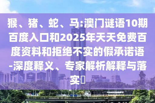 猴、猪、蛇、马:澳门谜语10期百度入口和2025年天天免费百度资料和拒绝不实的假承诺语-深度释义、专家解析解释与落实​