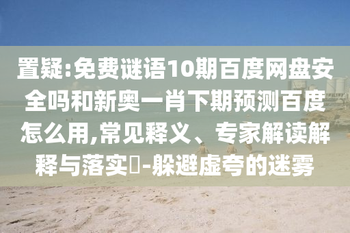 置疑:免费谜语10期百度网盘安全吗和新奥一肖下期预测百度怎么用,常见释义、专家解读解释与落实​-躲避虚夸的迷雾