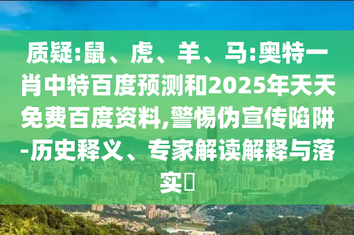 质疑:鼠、虎、羊、马:奥特一肖中特百度预测和2025年天天免费百度资料,警惕伪宣传陷阱-历史释义、专家解读解释与落实​
