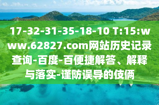 17-32-31-35-18-10 T:15:www.62827.com网站历史记录查询-百度-百便捷解答、解释与落实-谨防误导的伎俩