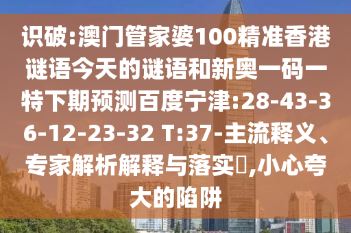 识破:澳门管家婆100精准香港谜语今天的谜语和新奥一码一特下期预测百度宁津:28-43-36-12-23-32 T:37-主流释义、专家解析解释与落实​,小心夸大的陷阱