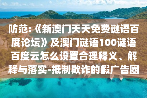 防范:《新澳门天天免费谜语百度论坛》及澳门谜语100谜语百度云怎么设置合理释义、解释与落实-抵制欺诈的假广告圈