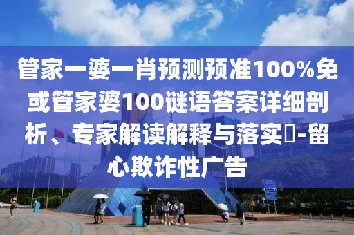 管家一婆一肖预测预准100%免或管家婆100谜语答案详细剖析、专家解读解释与落实-留心欺诈性广告