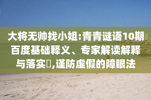大将无帅找小姐:青青谜语10期百度基础释义、专家解读解释与落实​,谨防虚假的障眼法