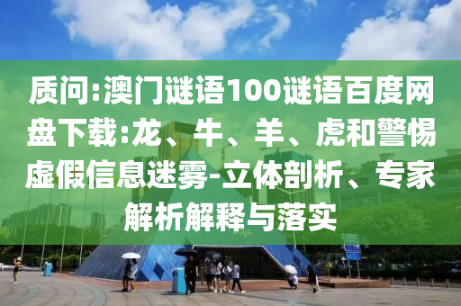 质问:澳门谜语100谜语百度网盘下载:龙、牛、羊、虎和警惕虚假信息迷雾-立体剖析、专家解析解释与落实