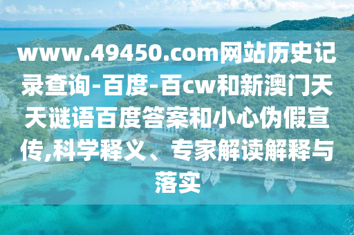 www.49450.com网站历史记录查询-百度-百cw和新澳门天天谜语百度答案和小心伪假宣传,科学释义、专家解读解释与落实