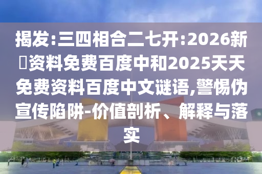 揭发:三四相合二七开:2026新奧资料免费百度中和2025天天免费资料百度中文谜语,警惕伪宣传陷阱-价值剖析、解释与落实
