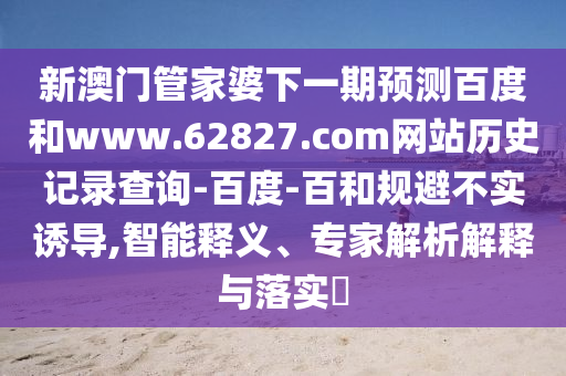 新澳门管家婆下一期预测百度和www.62827.com网站历史记录查询-百度-百和规避不实诱导,智能释义、专家解析解释与落实