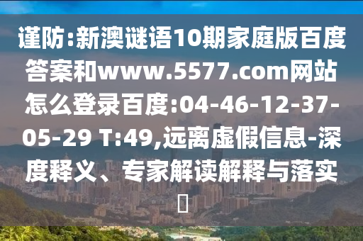 谨防:新澳谜语10期家庭版百度答案和www.5577.com网站怎么登录百度:04-46-12-37-05-29 T:49,远离虚假信息-深度释义、专家解读解释与落实​