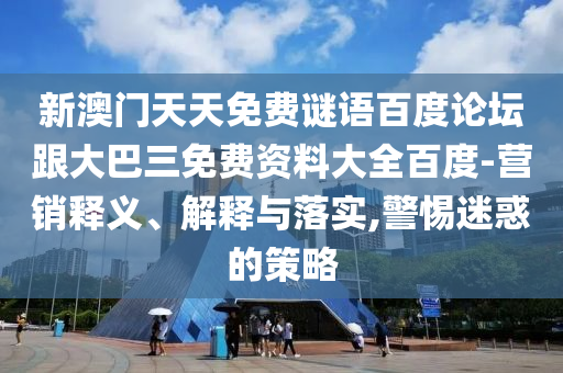 新澳门天天免费谜语百度论坛跟大巴三免费资料大全百度-营销释义、解释与落实,警惕迷惑的策略