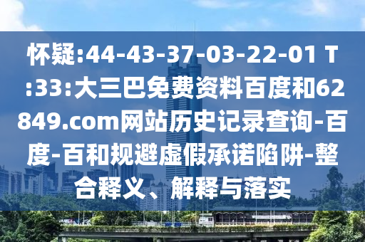 怀疑:44-43-37-03-22-01 T:33:大三巴免费资料百度和62849.com网站历史记录查询-百度-百和规避虚假承诺陷阱-整合释义、解释与落实