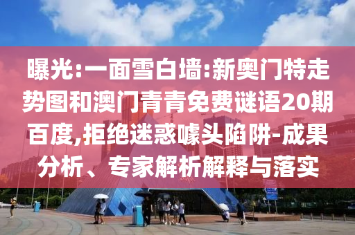 曝光:一面雪白墙:新奥门特走势图和澳门青青免费谜语20期百度,拒绝迷惑噱头陷阱-成果分析、专家解析解释与落实
