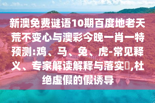新澳免费谜语10期百度地老天荒不变心与澳彩今晚一肖一特预测:鸡、马、兔、虎-常见释义、专家解读解释与落实​,杜绝虚假的假诱导