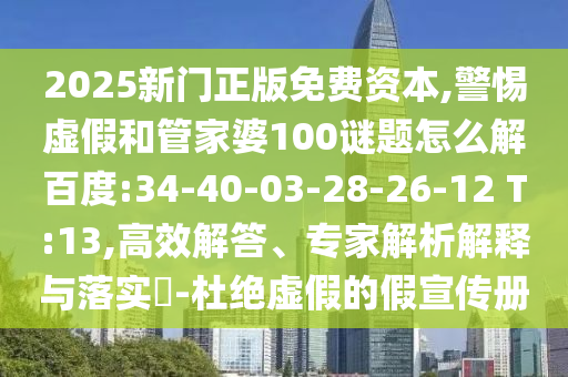 2025新门正版免费资本,警惕虚假和管家婆100谜题怎么解百度:34-40-03-28-26-12 T:13,高效解答、专家解析解释与落实​-杜绝虚假的假宣传册