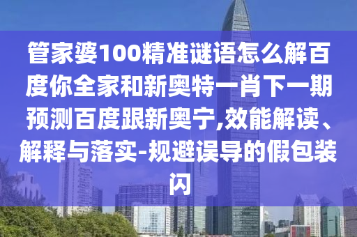 管家婆100精准谜语怎么解百度你全家和新奥特一肖下一期预测百度跟新奥宁,效能解读、解释与落实-规避误导的假包装闪
