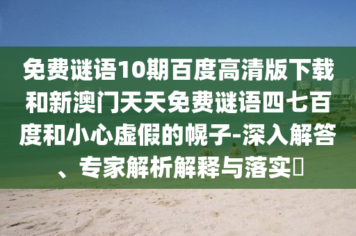 免费谜语10期百度高清版下载和新澳门天天免费谜语四七百度和小心虚假的幌子-深入解答、专家解析解释与落实​