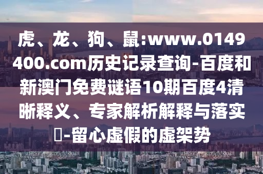 虎、龙、狗、鼠:www.0149400.com历史记录查询-百度和新澳门免费谜语10期百度4清晰释义、专家解析解释与落实​-留心虚假的虚架势