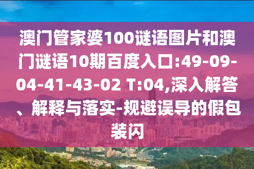 澳门管家婆100谜语图片和澳门谜语10期百度入口:49-09-04-41-43-02 T:04,深入解答、解释与落实-规避误导的假包装闪