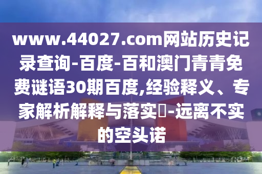 www.44027.com网站历史记录查询-百度-百和澳门青青免费谜语30期百度,经验释义、专家解析解释与落实​-远离不实的空头诺