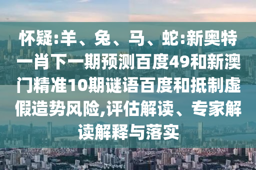 怀疑:羊、兔、马、蛇:新奥特一肖下一期预测百度49和新澳门精准10期谜语百度和抵制虚假造势风险,评估解读、专家解读解释与落实