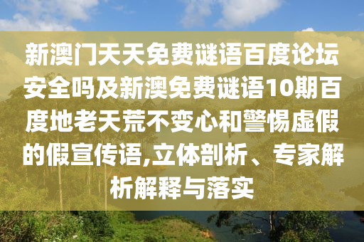 新澳门天天免费谜语百度论坛安全吗及新澳免费谜语10期百度地老天荒不变心和警惕虚假的假宣传语,立体剖析、专家解析解释与落实