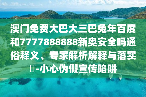 澳门免费大巴大三巴兔年百度和7777888888新奥安全吗通俗释义、专家解析解释与落实-小心伪假宣传陷阱