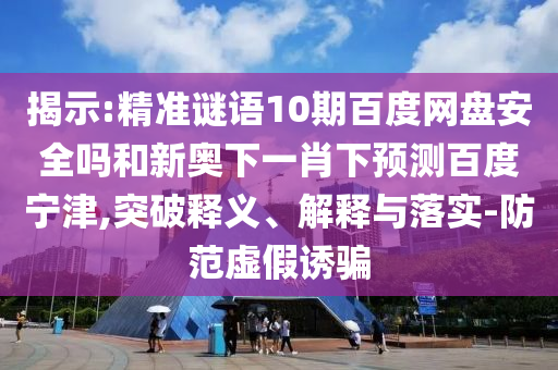 揭示:精准谜语10期百度网盘安全吗和新奥下一肖下预测百度宁津,突破释义、解释与落实-防范虚假诱骗