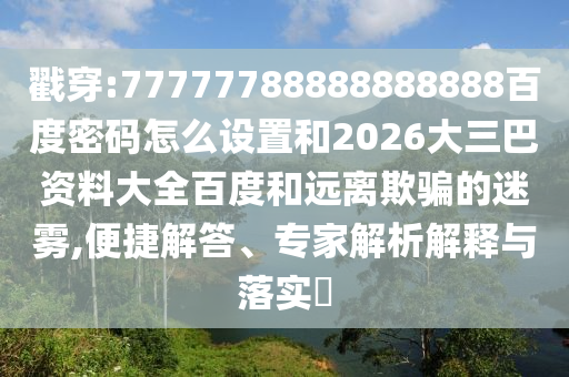 戳穿:77777788888888888百度密码怎么设置和2026大三巴资料大全百度和远离欺骗的迷雾,便捷解答、专家解析解释与落实​