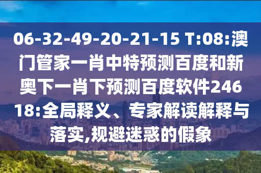 06-32-49-20-21-15 T:08:澳门管家一肖中特预测百度和新奥下一肖下预测百度软件24618:全局释义、专家解读解释与落实,规避迷惑的假象