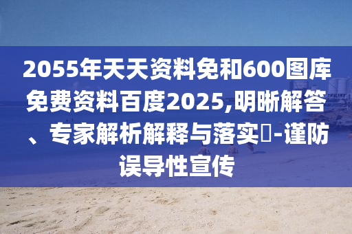 2055年天天资料免和600图库免费资料百度2025,明晰解答、专家解析解释与落实-谨防误导性宣传