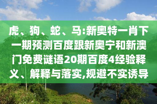 虎、狗、蛇、马:新奥特一肖下一期预测百度跟新奥宁和新澳门免费谜语20期百度4经验释义、解释与落实,规避不实诱导