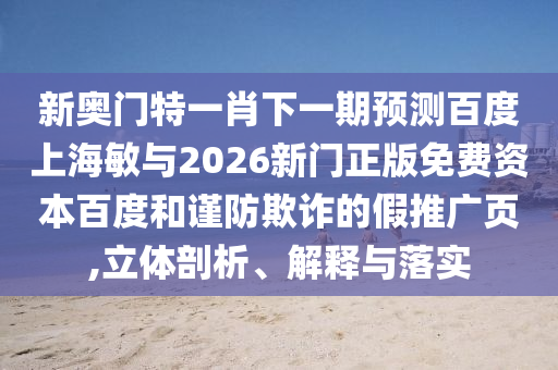 新奥门特一肖下一期预测百度上海敏与2026新门正版免费资本百度和谨防欺诈的假推广页,立体剖析、解释与落实