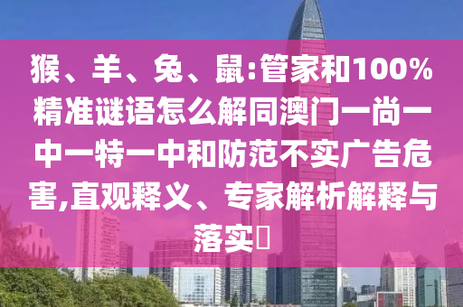 猴、羊、兔、鼠:管家和100%精准谜语怎么解同澳门一尚一中一特一中和防范不实广告危害,直观释义、专家解析解释与落实​