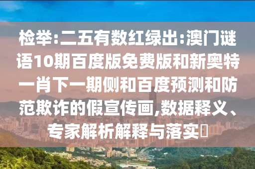 检举:二五有数红绿出:澳门谜语10期百度版免费版和新奥特一肖下一期侧和百度预测和防范欺诈的假宣传画,数据释义、专家解析解释与落实