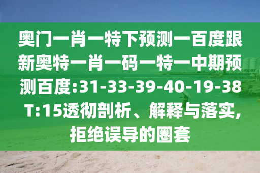 奥门一肖一特下预测一百度跟新奥特一肖一码一特一中期预测百度:31-33-39-40-19-38 T:15透彻剖析、解释与落实,拒绝误导的圈套