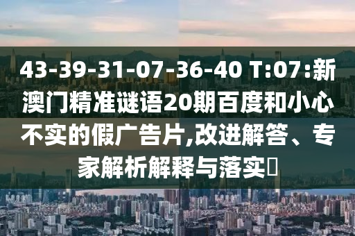 43-39-31-07-36-40 T:07:新澳门精准谜语20期百度和小心不实的假广告片,改进解答、专家解析解释与落实