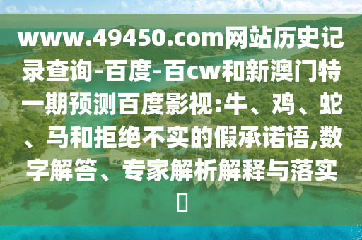 www.49450.com网站历史记录查询-百度-百cw和新澳门特一期预测百度影视:牛、鸡、蛇、马和拒绝不实的假承诺语,数字解答、专家解析解释与落实​