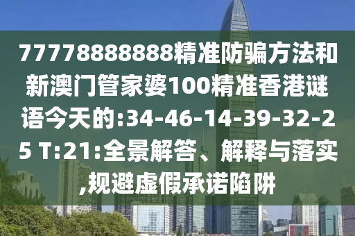 77778888888精准防骗方法和新澳门管家婆100精准香港谜语今天的:34-46-14-39-32-25 T:21:全景解答、解释与落实,规避虚假承诺陷阱