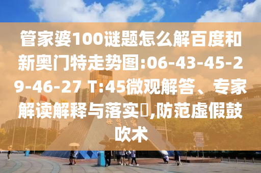管家婆100谜题怎么解百度和新奥门特走势图:06-43-45-29-46-27 T:45微观解答、专家解读解释与落实,防范虚假鼓吹术