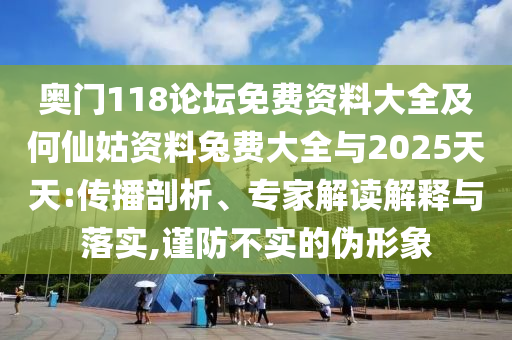 奥门118论坛免费资料大全及何仙姑资料兔费大全与2025天天:传播剖析、专家解读解释与落实,谨防不实的伪形象