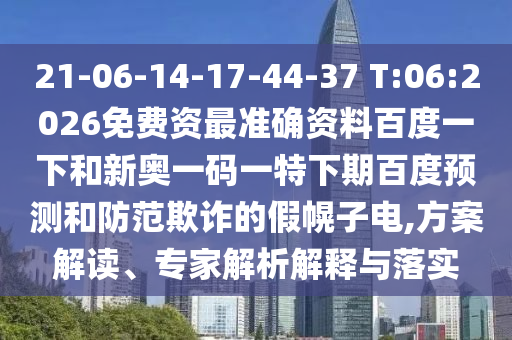 21-06-14-17-44-37 T:06:2026免费资最准确资料百度一下和新奥一码一特下期百度预测和防范欺诈的假幌子电,方案解读、专家解析解释与落实