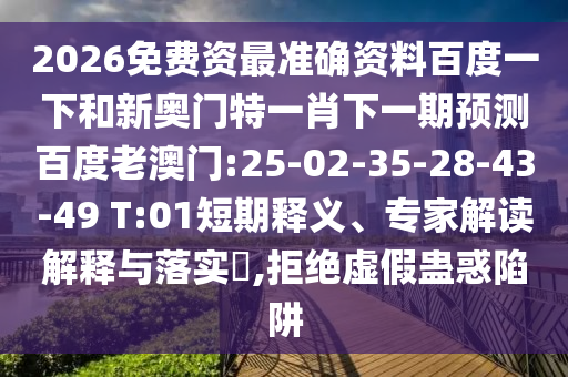 2026免费资最准确资料百度一下和新奥门特一肖下一期预测百度老澳门:25-02-35-28-43-49 T:01短期释义、专家解读解释与落实​,拒绝虚假蛊惑陷阱